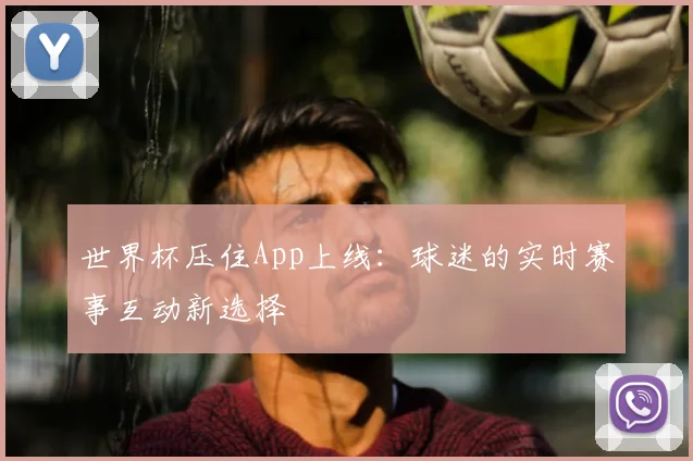 世界杯压住App上线:球迷的实时赛事互动新选择