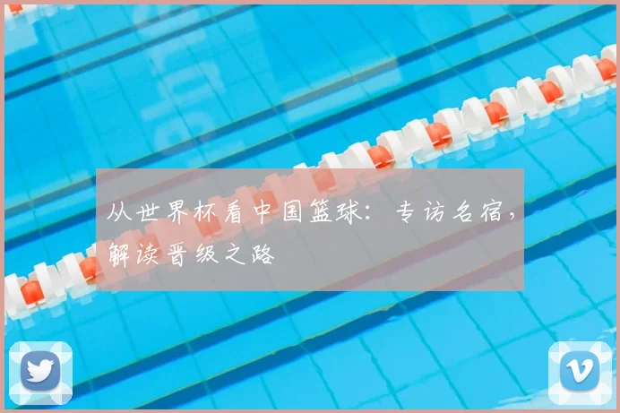 从世界杯看中国篮球：专访名宿，解读晋级之路
