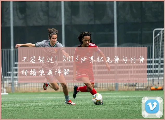 不容错过!2018世界杯免费与付费转播渠道详解
