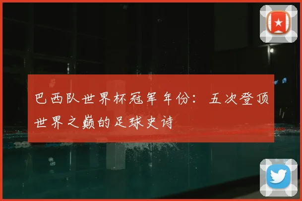 巴西队世界杯冠军年份：五次登顶世界之巅的足球史诗